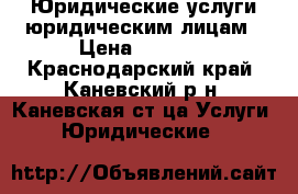 Юридические услуги юридическим лицам › Цена ­ 1 000 - Краснодарский край, Каневский р-н, Каневская ст-ца Услуги » Юридические   